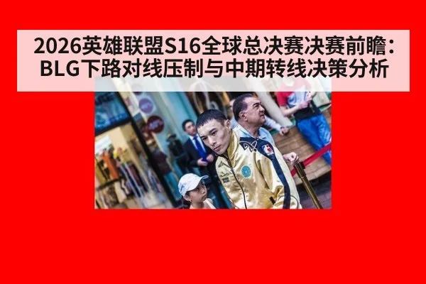 2026英雄联盟S16全球总决赛决赛前瞻:BLG下路对线压制与中期转线决策分析