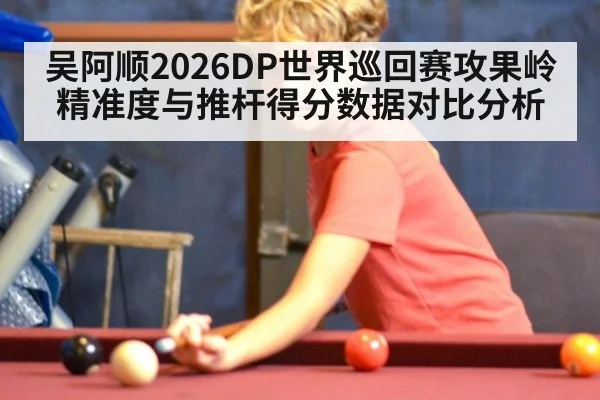 吴阿顺2026DP世界巡回赛攻果岭精准度与推杆得分数据对比分析