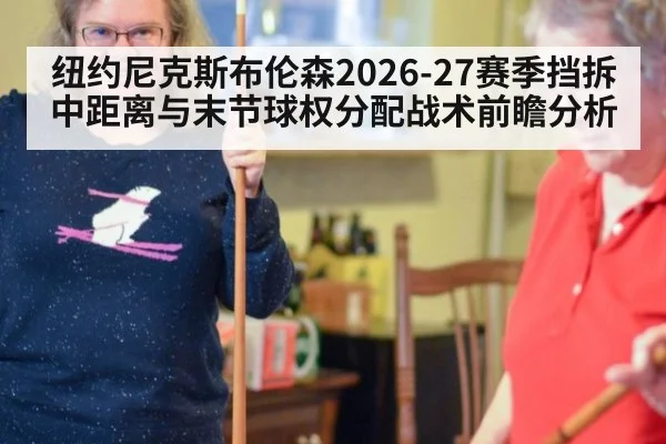 纽约尼克斯布伦森2026-27赛季挡拆中距离与末节球权分配战术前瞻分析